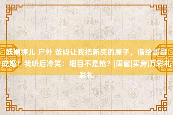 妖媚婷儿 户外 爸妈让我把新买的屋子，借给哥哥成婚！我听后冷笑：细目不是抢？|闺蜜|买房|万彩礼